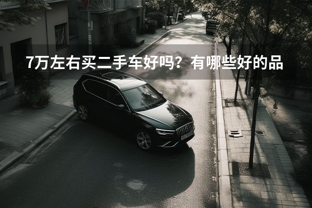 7万左右买二手车好吗？有哪些好的品牌比较好？希望懂车的朋友可以解答一下。