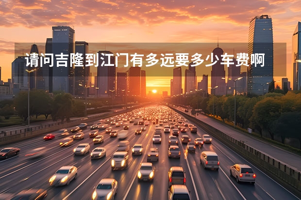 请问吉隆到江门有多远要多少车费啊