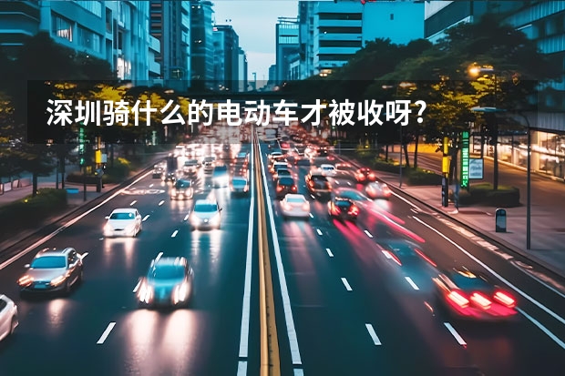 深圳骑什么的电动车才被收呀?
