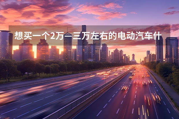 想买一个2万—三万左右的电动汽车什么牌子的比较好？求推荐