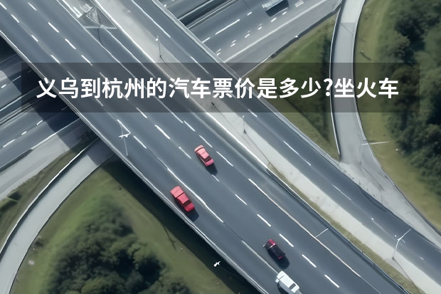 义乌到杭州的汽车票价是多少?坐火车的话最快要多少时间到达?