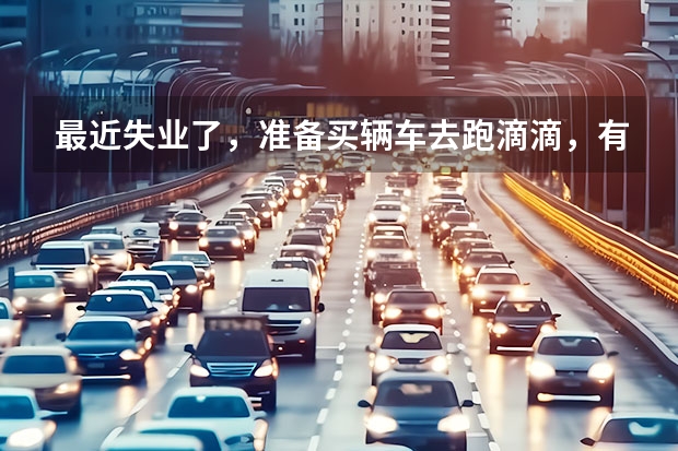最近失业了，准备买辆车去跑滴滴，有几个问题想问下 1 买辆二手车行吗 2 车价多少才行 是裸车价还