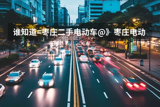 谁知道=枣庄二手电动车@》枣庄电动车@@》枣庄二手摩托车在哪交易？ 求助帖 那里买电动车便宜 锂电的呀