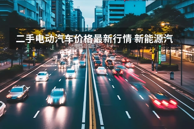 二手电动汽车价格最新行情 新能源汽车行情还能走多远