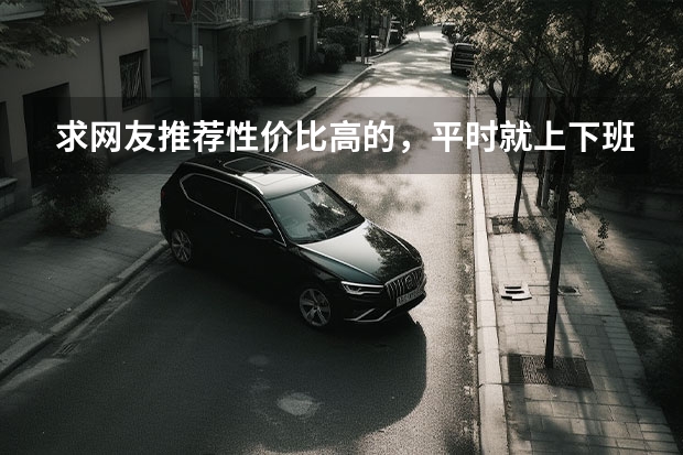 求网友推荐性价比高的，平时就上下班代步用，更喜欢紧凑车型，价格最好是7万以里。多谢！（谁知道=三亚二手电动车=@=三亚摩托车=@=三亚二手助力车在哪交易？）