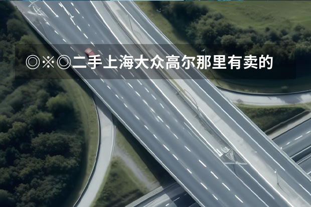 ◎※◎二手上海大众高尔那里有卖的 ★  多钱?☆（上海大众官方二手车网站或者咨询方法？）
