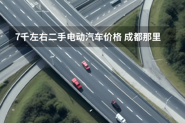 7千左右二手电动汽车价格 成都那里卖的电动车价格便宜些