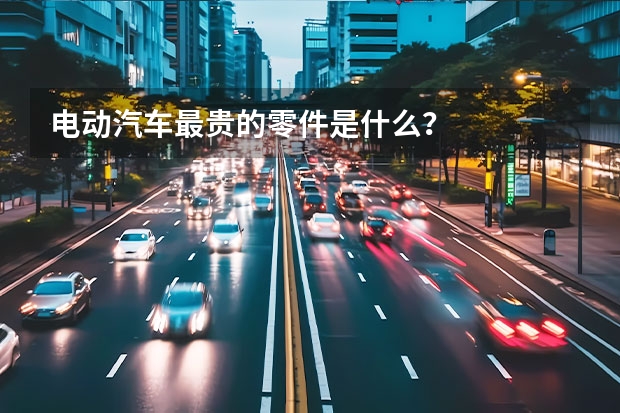 电动汽车最贵的零件是什么？