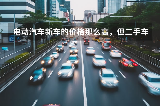 电动汽车新车的价格那么高，但二手车价格为何普遍偏低呢？
