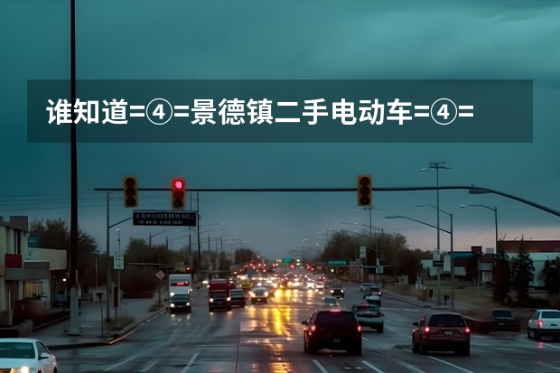 谁知道=④=景德镇二手电动车=④=景德镇二手摩托车在哪交易？（成都那里卖的电动车价格便宜些）