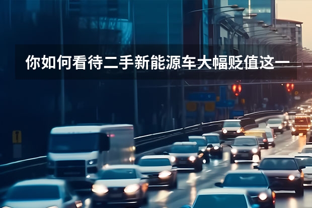 你如何看待二手新能源车大幅贬值这一现象？