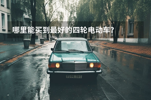哪里能买到最好的四轮电动车？