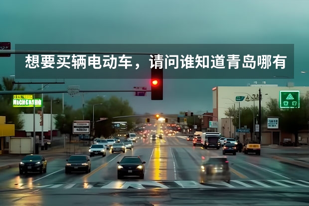 想要买辆电动车，请问谁知道青岛哪有二手电动车卖？谢谢（二手汽车一万元一下）