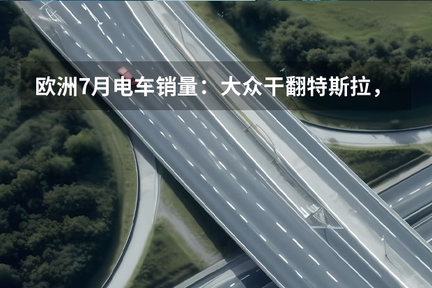 欧洲7月电车销量：大众干翻特斯拉，中国自主拿下首个第一！（日产汽车公司2024年4月销量54921台 未来将推8款新能源车型）