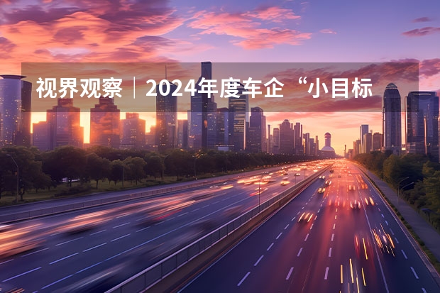 视界观察｜2024年度车企“小目标”，销量翻番或可期？（比亚迪2023年销量）