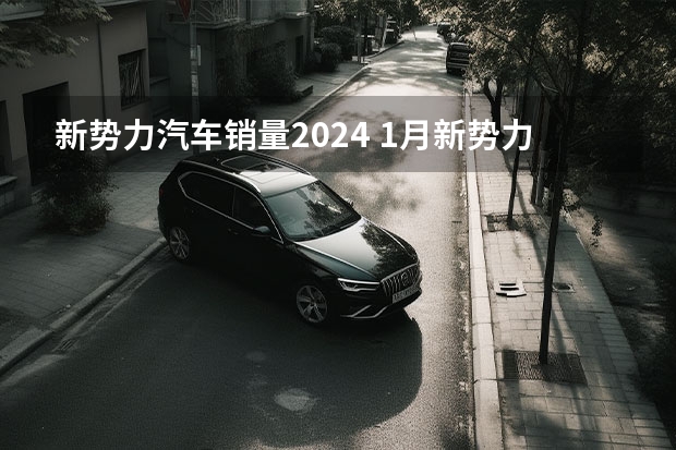 新势力汽车销量2024 1月新势力：问界登顶！ 哪吒翻倍！小鹏、蔚来腰斩！