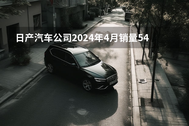 日产汽车公司2024年4月销量54921台 未来将推8款新能源车型 长安汽车2024年4月销量210133辆 自主新能源品牌销量同比翻番