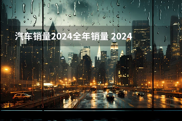 汽车销量2024全年销量 2024年自主车企销量目标盘点：有务实派也有激进派