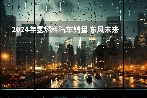 2024年氢燃料汽车销量 东风未来三年将斥资500亿发展新能源
