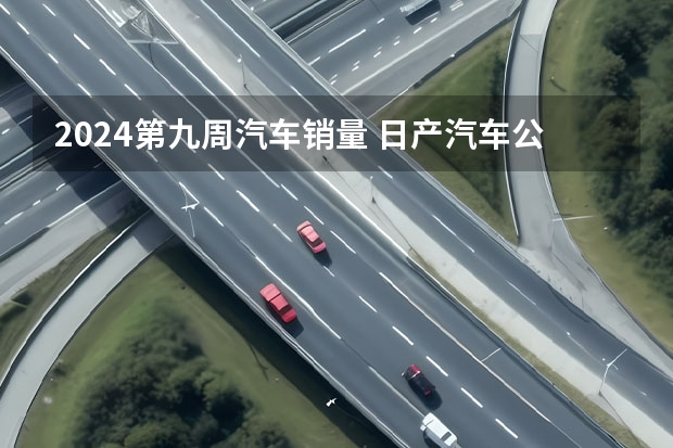 2024第九周汽车销量 日产汽车公司2024年4月销量54921台 未来将推8款新能源车型