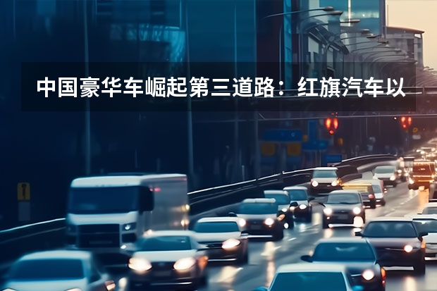 中国豪华车崛起第三道路：红旗汽车以“技术自信”重构市场 红旗HS7 混动版即将登场，能否硬刚问界M7？