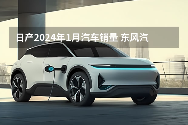 日产2024年1月汽车销量 东风汽车2023久久为功，2024奔涌勃发 |汽势封面