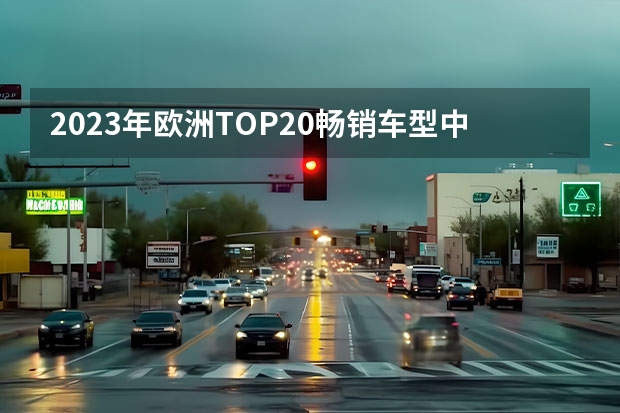 2023年欧洲TOP20畅销车型中仅一款新能源车？（70年汽车工业首次全球汽车销量TOP10中国车企榜上有名）