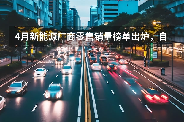 4月新能源厂商零售销量榜单出炉，自主五强全部进入前十（4月新能源榜：比亚迪一骑绝尘，小米崭露头角）
