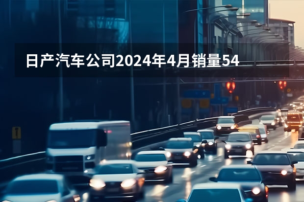 日产汽车公司2024年4月销量54921台 未来将推8款新能源车型 视界观察｜2024年度车企“小目标”，销量翻番或可期？