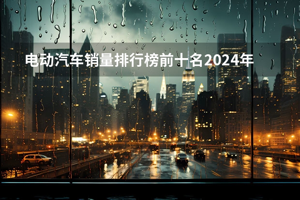 电动汽车销量排行榜前十名2024年（比亚迪2023年销量）