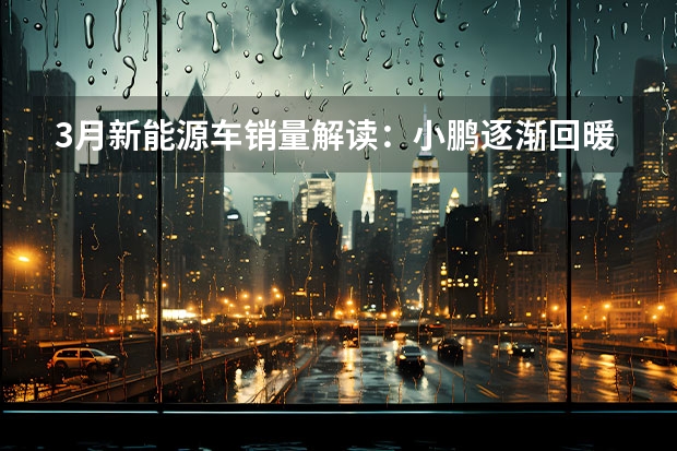 3月新能源车销量解读：小鹏逐渐回暖，问界持续低迷 四大“自主王牌”一季度销量：奇瑞跃居第二，坦克为长城争光