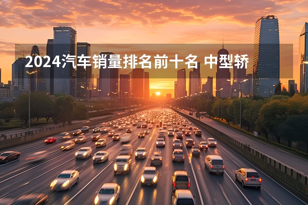 2024汽车销量排名前十名 中型轿车销量榜，自主品牌仅一款车挤进前十，德系车还是老大