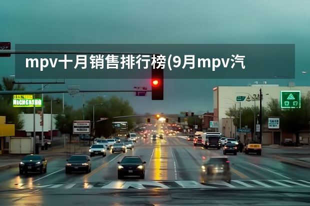mpv十月销售排行榜(9月mpv汽车销量排行榜) 汽车mpv销量排行榜前十名（汽车mpv销量排行榜前十名品牌）