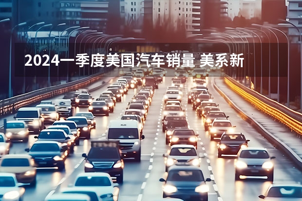 2024一季度美国汽车销量 美系新势力集体入华，真想当第二个特斯拉？