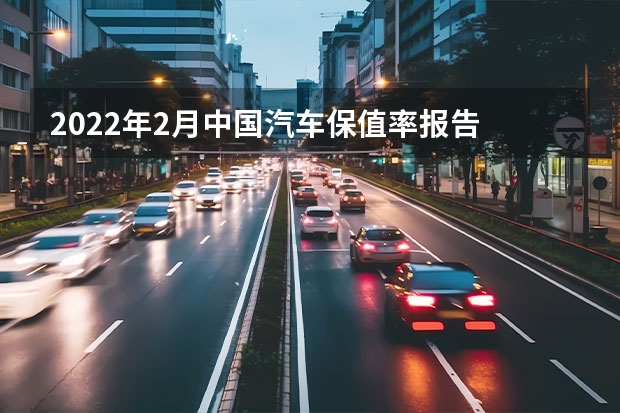 2022年2月中国汽车保值率报告 电动车保值率持续提高（二手新能源车价格暴涨，是出行刚需还是真的春天来了？）