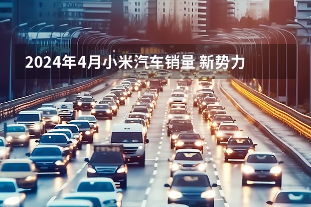 2024年4月小米汽车销量 新势力4月销量解读！鸿蒙智行继续屠榜？小米抢戏？