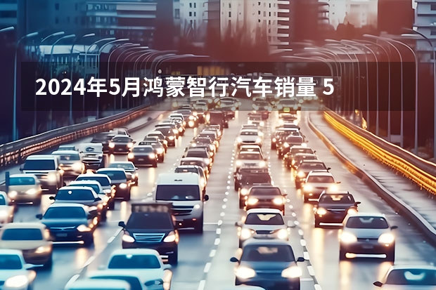 2024年5月鸿蒙智行汽车销量 5月新能源销量回暖 蔚来重回2万+ 小米仍需努力