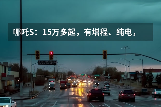 哪吒S：15万多起，有增程、纯电，为何连续3月销量下滑？ 2024年大众/丰田等推新品牌，价格战只是序幕