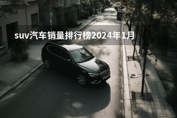 suv汽车销量排行榜2024年1月 2024年1月中国汽车销量排行榜