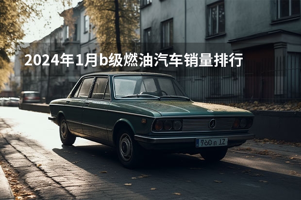 2024年1月b级燃油汽车销量排行 b级车销量排行榜
