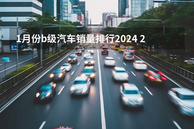 1月份b级汽车销量排行2024 2024年1月中国汽车销量排行榜