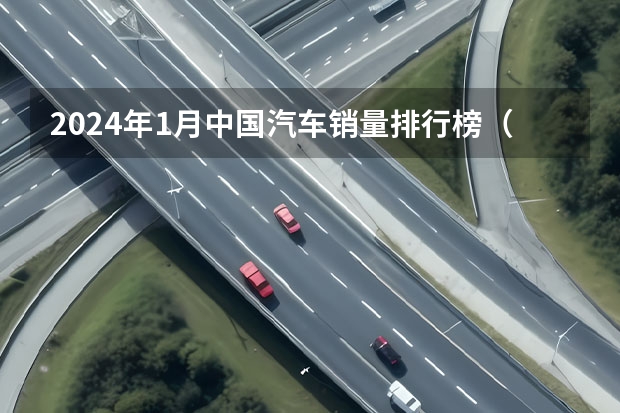 2024年1月中国汽车销量排行榜（1.1-1.7理想汽车周销量0.43万辆 2024年挑战80万辆目标）