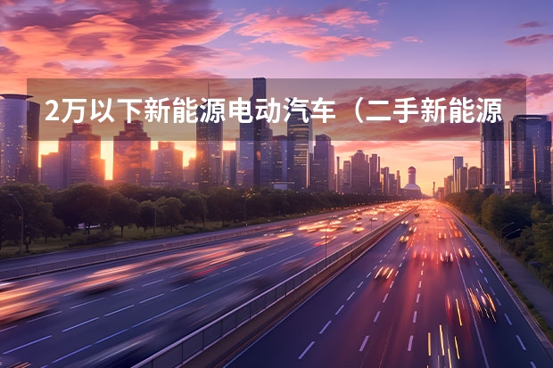 2万以下新能源电动汽车（二手新能源电动汽车的优缺点？）