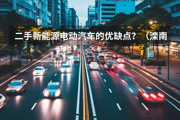 二手新能源电动汽车的优缺点？（滦南新能源电动汽车二手车交易市场地址）