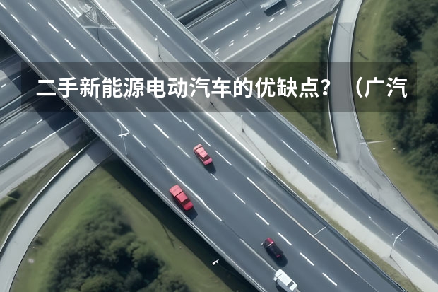 二手新能源电动汽车的优缺点？（广汽传祺新能源纯电动汽车价格表）