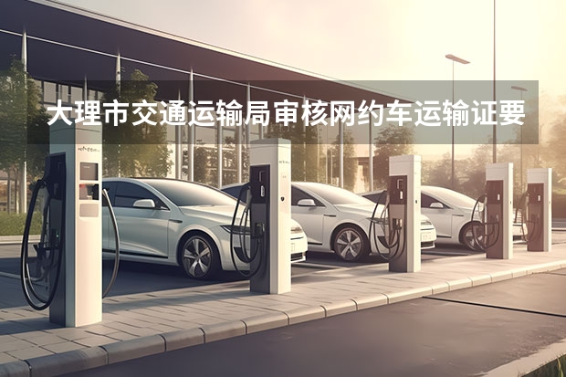 大理市交通运输局审核网约车运输证要多久