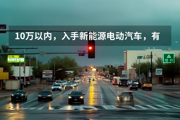 10万以内，入手新能源电动汽车，有什么好的推荐？