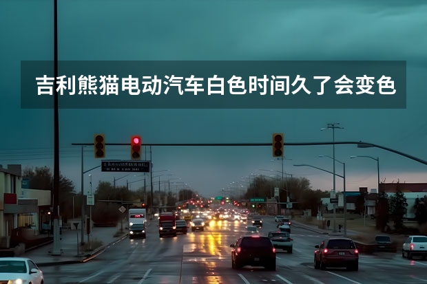 吉利熊猫电动汽车白色时间久了会变色吗