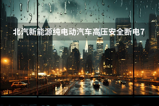 北汽新能源纯电动汽车高压安全断电7步骤? 北汽新能源电动汽车的发展现状及未来趋势