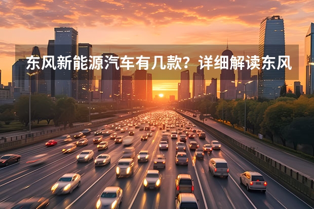 东风新能源汽车有几款？详细解读东风新能源汽车系列车型 东风新能源电动汽车大全